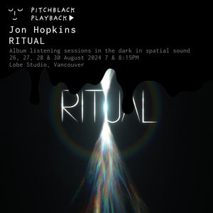 Jon Hopkins 'RITUAL' in spatial audio - listening sessions in the dark @ Lobe Studio, 713 E Hastings St, Vancouver - 26, 27, 28 & 30 August 2024