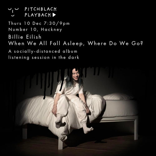 Billie Eilish 'When We All Fall Asleep, Where Do We Go?' listening session in the dark - Thurs 10 Dec @ Number 10, Hackney, London