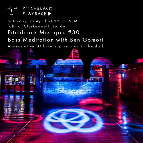 Pitchblack Mixtapes #30: A Bass Meditation with Ben Gomori - DJ listening session in the dark - Saturday 30 April 7:15PM @ fabric, Farringdon, London